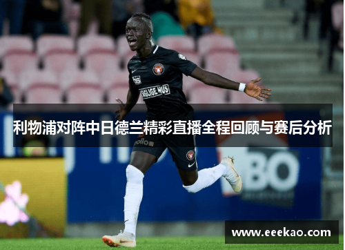 利物浦对阵中日德兰精彩直播全程回顾与赛后分析