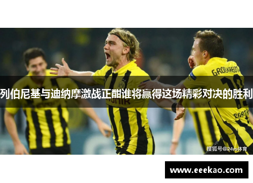 列伯尼基与迪纳摩激战正酣谁将赢得这场精彩对决的胜利
