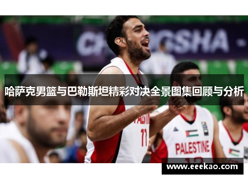 哈萨克男篮与巴勒斯坦精彩对决全景图集回顾与分析