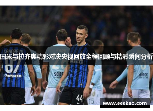 国米与拉齐奥精彩对决央视回放全程回顾与精彩瞬间分析