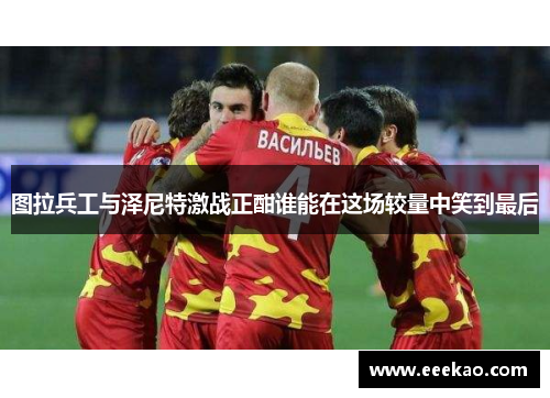 图拉兵工与泽尼特激战正酣谁能在这场较量中笑到最后