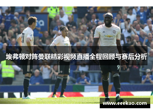 埃弗顿对阵曼联精彩视频直播全程回顾与赛后分析