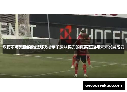 坎布尔与奥斯的激烈对决揭示了球队实力的真实差距与未来发展潜力