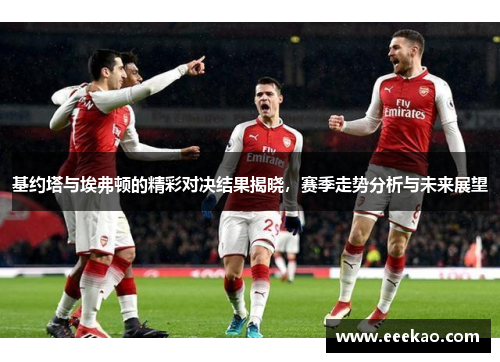 基约塔与埃弗顿的精彩对决结果揭晓，赛季走势分析与未来展望