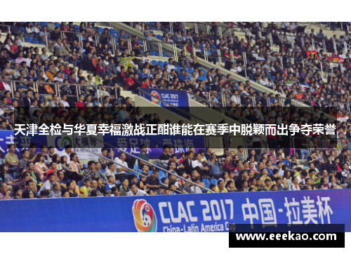 天津全检与华夏幸福激战正酣谁能在赛季中脱颖而出争夺荣誉
