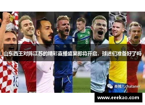 山东西王对阵江苏的精彩直播盛宴即将开启，球迷们准备好了吗