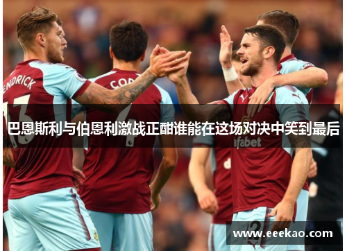 巴恩斯利与伯恩利激战正酣谁能在这场对决中笑到最后