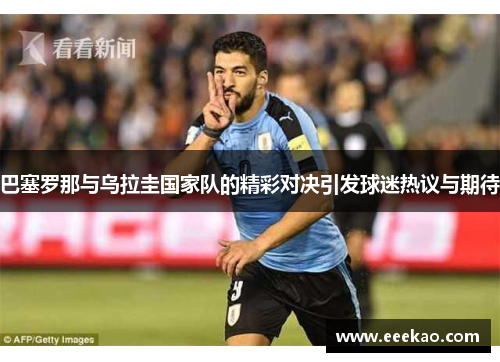 巴塞罗那与乌拉圭国家队的精彩对决引发球迷热议与期待