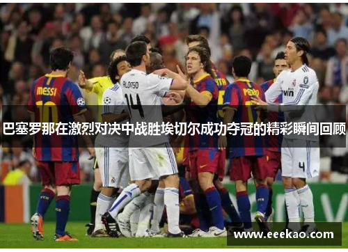 巴塞罗那在激烈对决中战胜埃切尔成功夺冠的精彩瞬间回顾