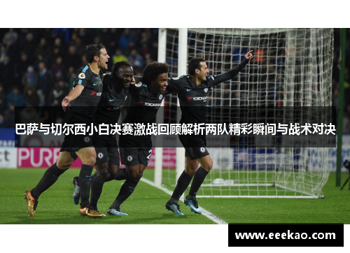 巴萨与切尔西小白决赛激战回顾解析两队精彩瞬间与战术对决