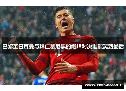 巴黎圣日耳曼与拜仁慕尼黑的巅峰对决谁能笑到最后