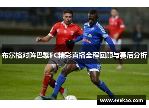 布尔格对阵巴黎FC精彩直播全程回顾与赛后分析
