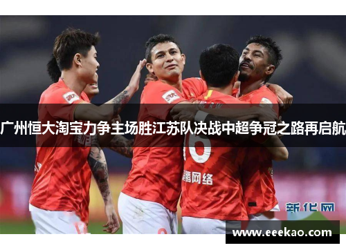 广州恒大淘宝力争主场胜江苏队决战中超争冠之路再启航