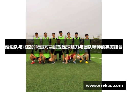 延边队与北控的激烈对决展现足球魅力与团队精神的完美结合