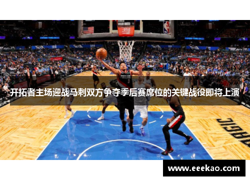 开拓者主场迎战马刺双方争夺季后赛席位的关键战役即将上演 开拓者主场迎战马刺双方争夺季后赛席位的关键战役即将上演