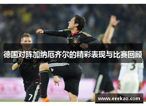 德国对阵加纳厄齐尔的精彩表现与比赛回顾