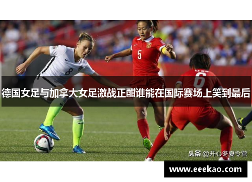 德国女足与加拿大女足激战正酣谁能在国际赛场上笑到最后