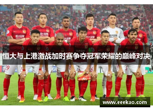 恒大与上港激战加时赛争夺冠军荣耀的巅峰对决
