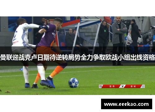 曼联迎战克卢日期待逆转局势全力争取欧战小组出线资格