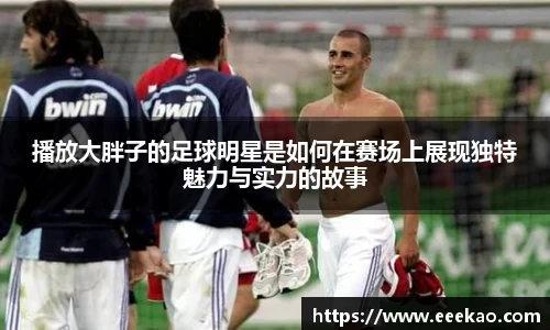 播放大胖子的足球明星是如何在赛场上展现独特魅力与实力的故事